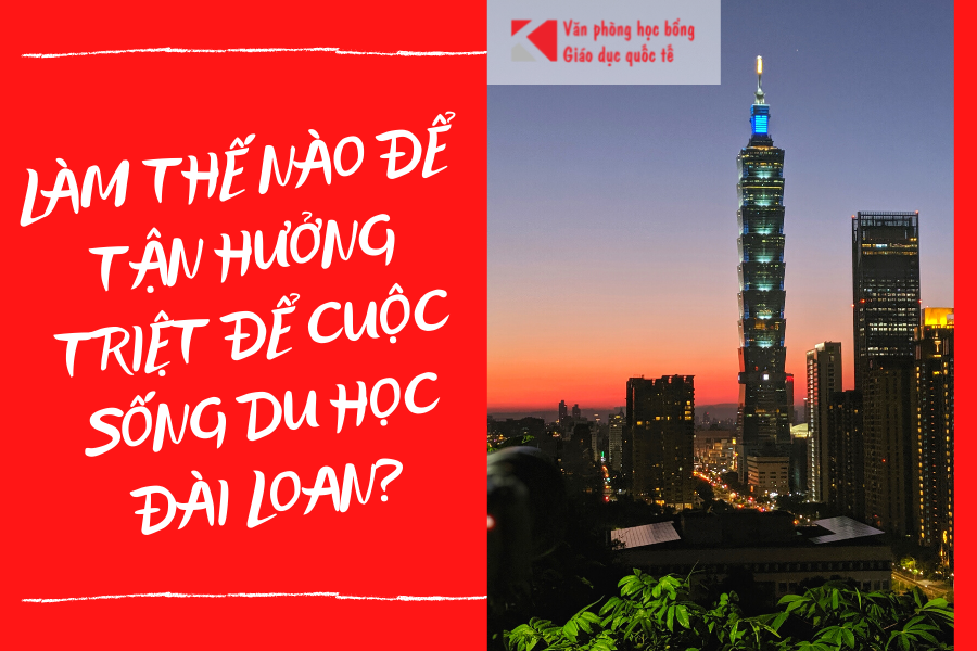 LÀM THẾ NÀO ĐỂ TẬN HƯỞNG TRIỆT ĐỂ CUỘC SỐNG DU HỌC ĐÀI LOAN?